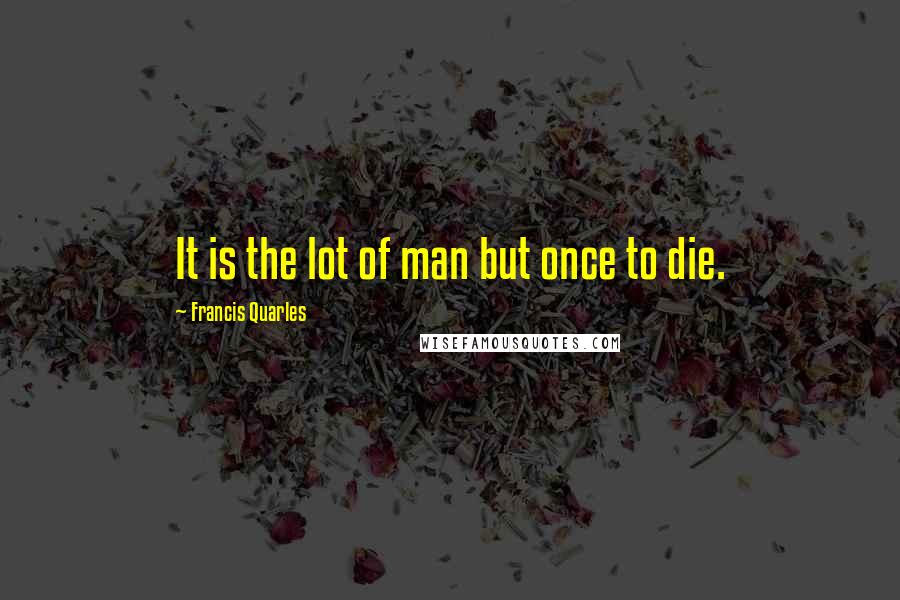 Francis Quarles Quotes: It is the lot of man but once to die.