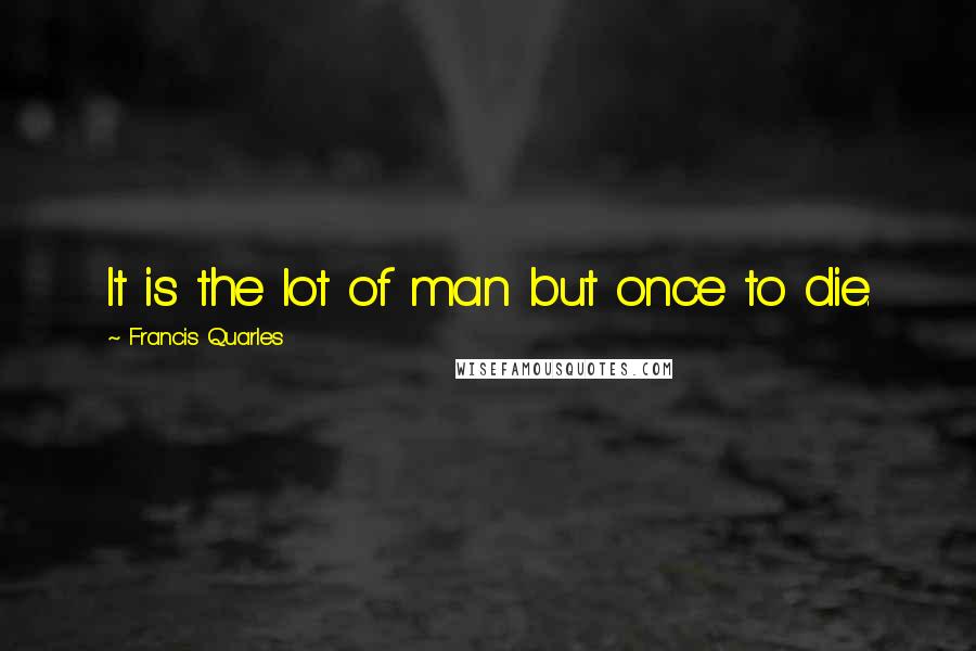 Francis Quarles Quotes: It is the lot of man but once to die.