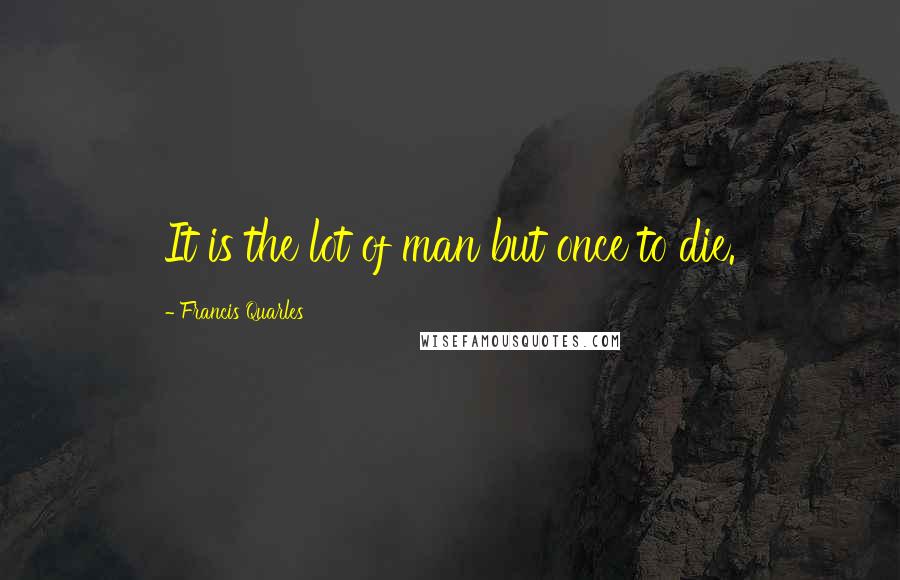 Francis Quarles Quotes: It is the lot of man but once to die.