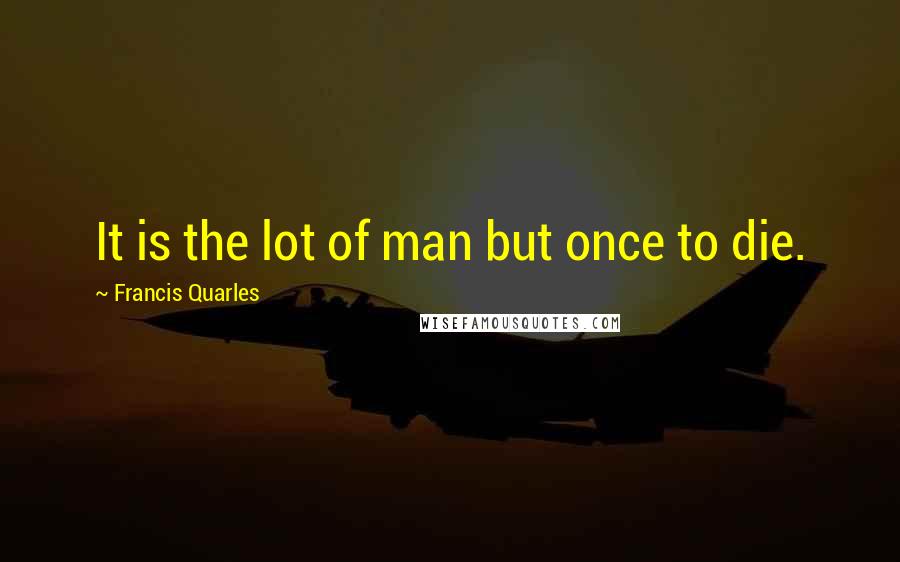 Francis Quarles Quotes: It is the lot of man but once to die.