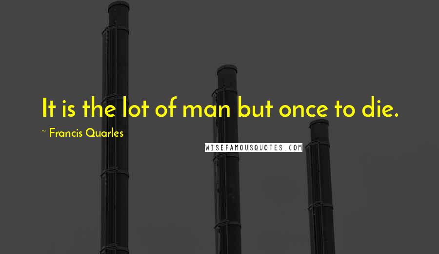 Francis Quarles Quotes: It is the lot of man but once to die.