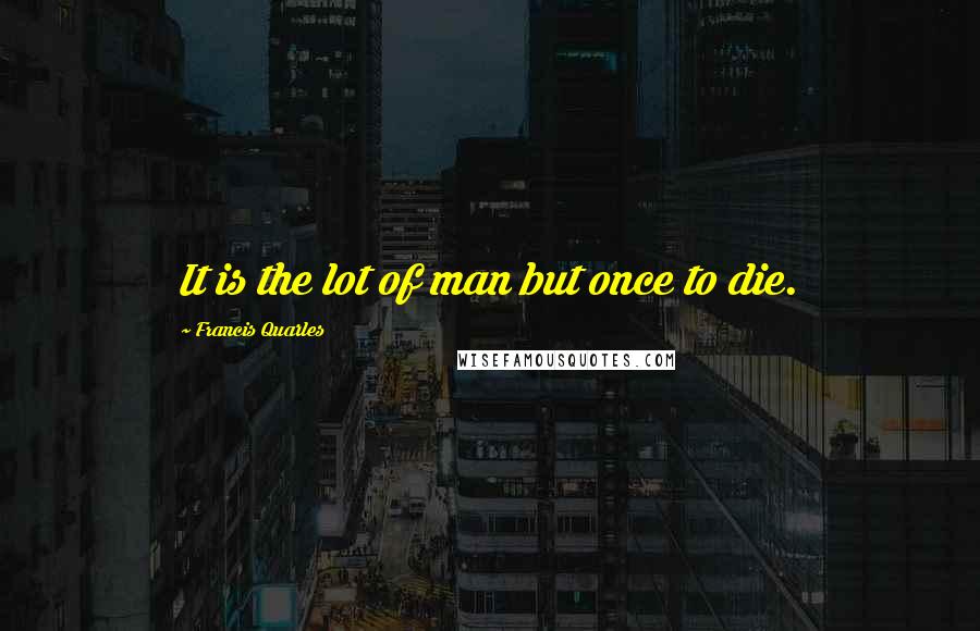 Francis Quarles Quotes: It is the lot of man but once to die.