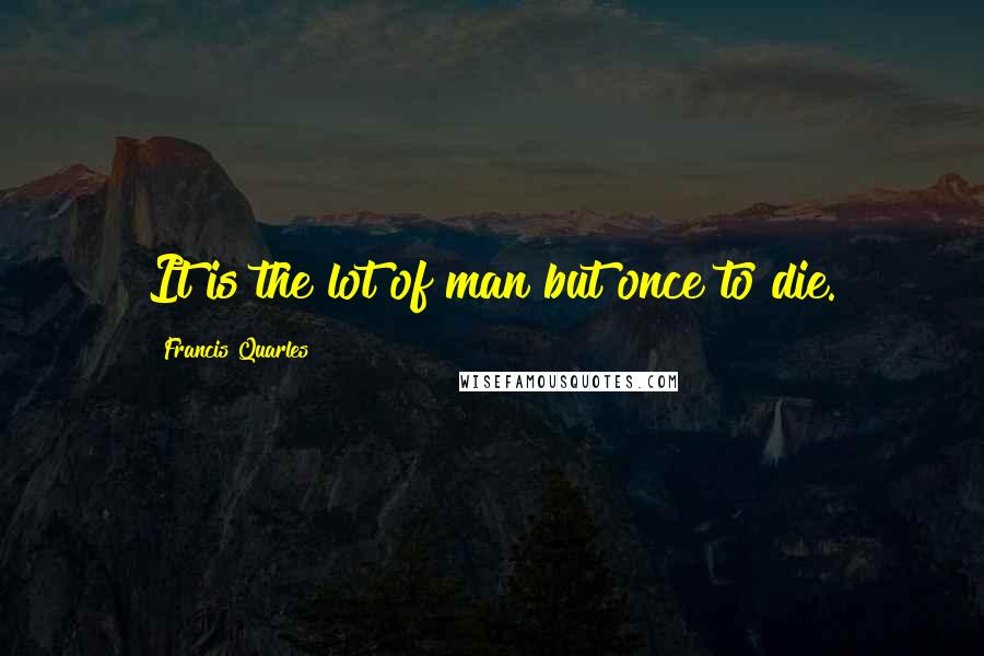 Francis Quarles Quotes: It is the lot of man but once to die.