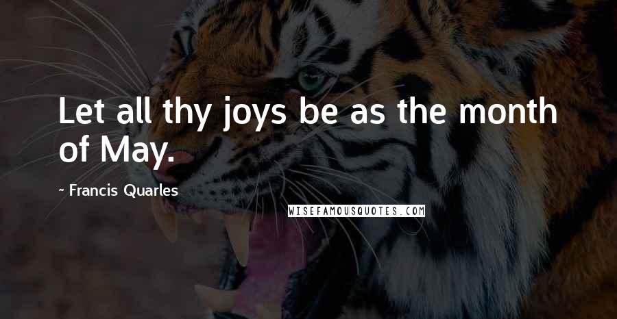 Francis Quarles Quotes: Let all thy joys be as the month of May.