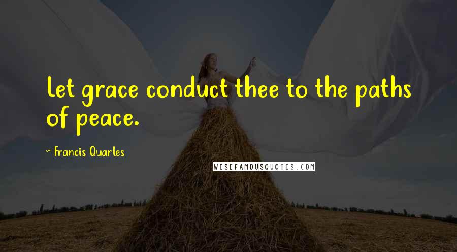 Francis Quarles Quotes: Let grace conduct thee to the paths of peace.