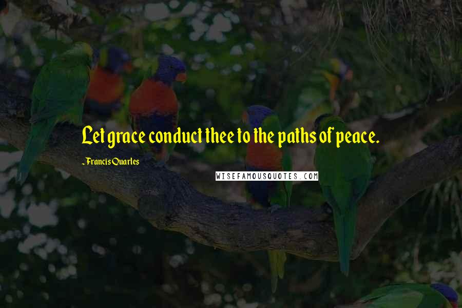 Francis Quarles Quotes: Let grace conduct thee to the paths of peace.