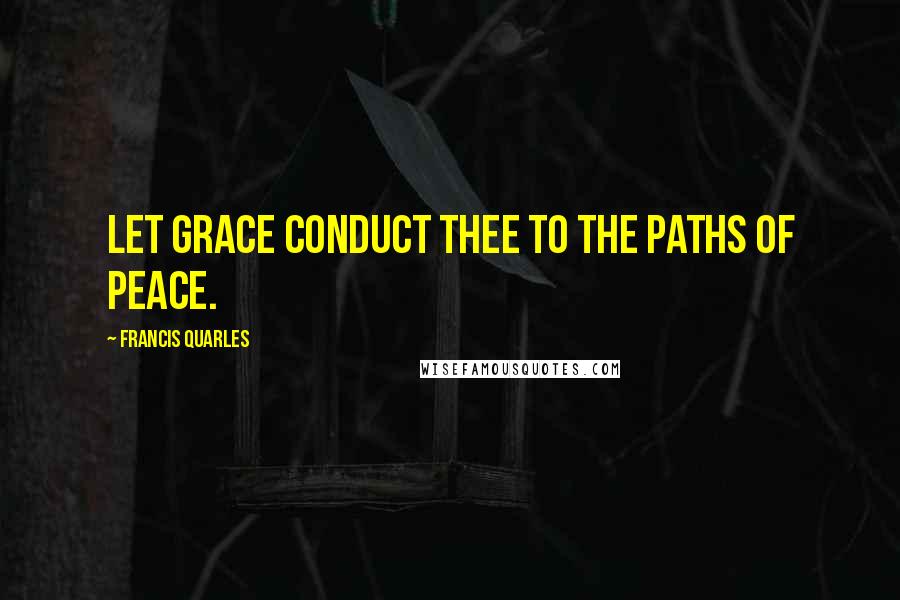 Francis Quarles Quotes: Let grace conduct thee to the paths of peace.