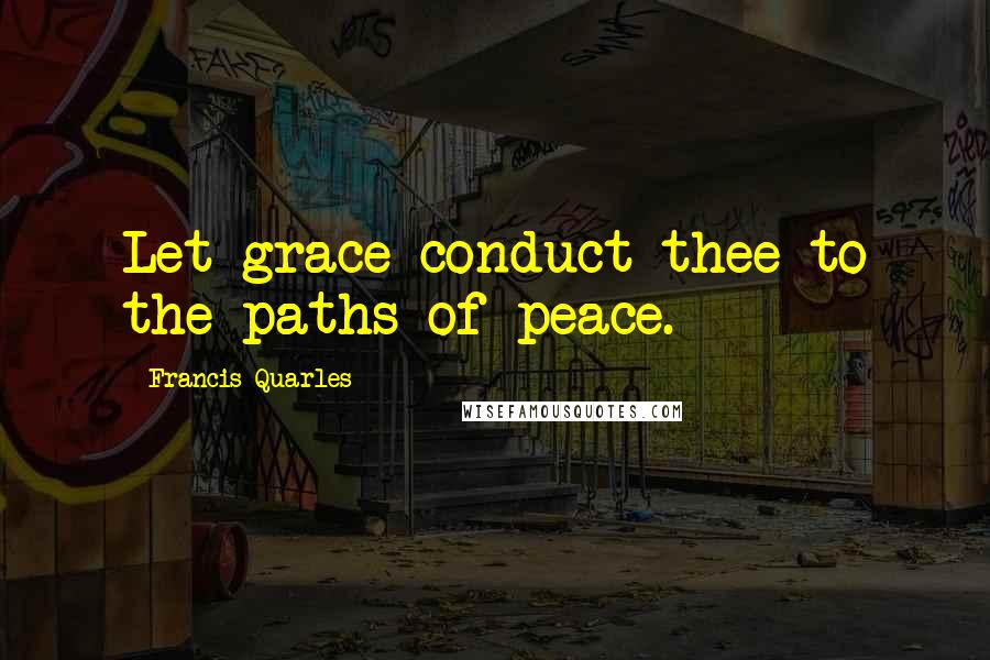 Francis Quarles Quotes: Let grace conduct thee to the paths of peace.