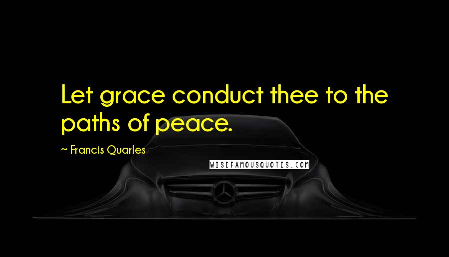 Francis Quarles Quotes: Let grace conduct thee to the paths of peace.