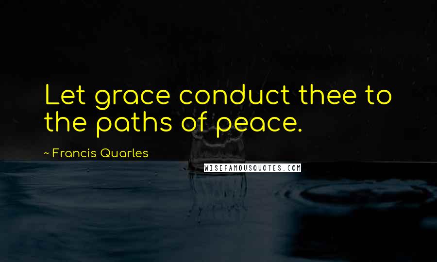 Francis Quarles Quotes: Let grace conduct thee to the paths of peace.