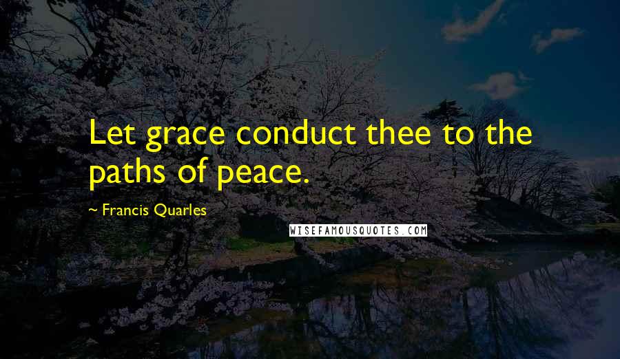 Francis Quarles Quotes: Let grace conduct thee to the paths of peace.