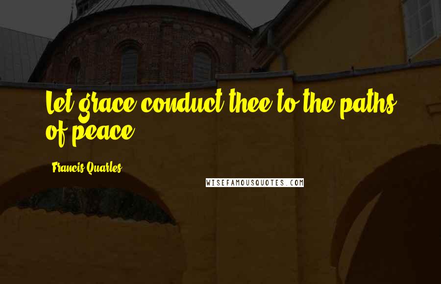 Francis Quarles Quotes: Let grace conduct thee to the paths of peace.