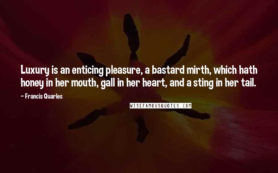 Francis Quarles Quotes: Luxury is an enticing pleasure, a bastard mirth, which hath honey in her mouth, gall in her heart, and a sting in her tail.