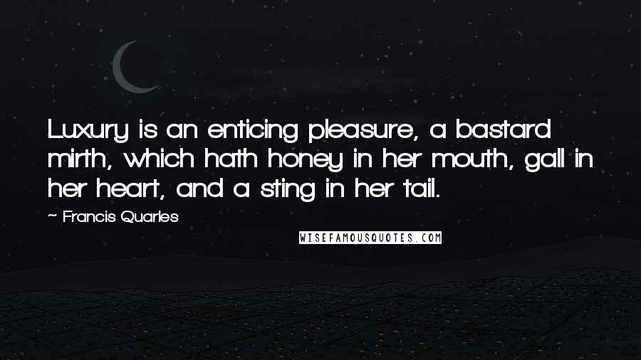 Francis Quarles Quotes: Luxury is an enticing pleasure, a bastard mirth, which hath honey in her mouth, gall in her heart, and a sting in her tail.