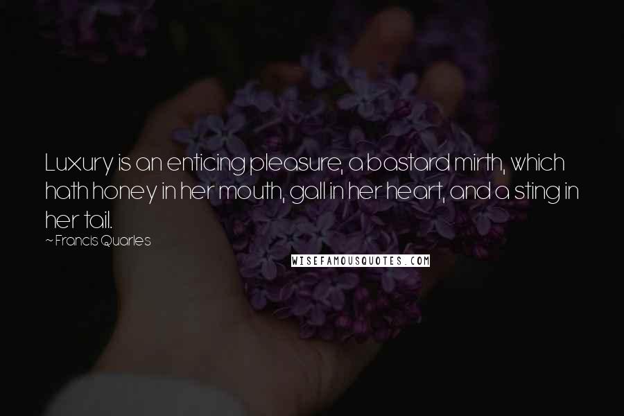 Francis Quarles Quotes: Luxury is an enticing pleasure, a bastard mirth, which hath honey in her mouth, gall in her heart, and a sting in her tail.
