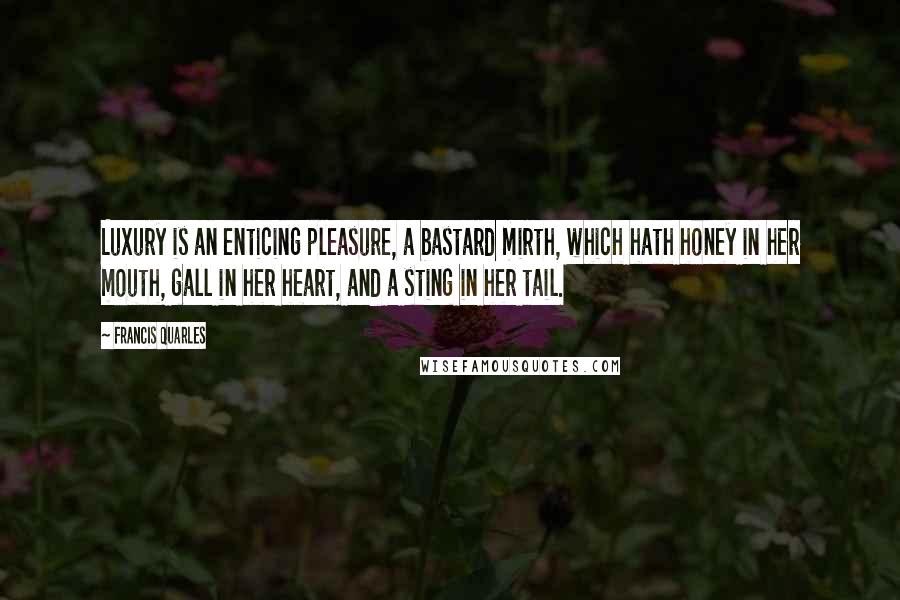 Francis Quarles Quotes: Luxury is an enticing pleasure, a bastard mirth, which hath honey in her mouth, gall in her heart, and a sting in her tail.