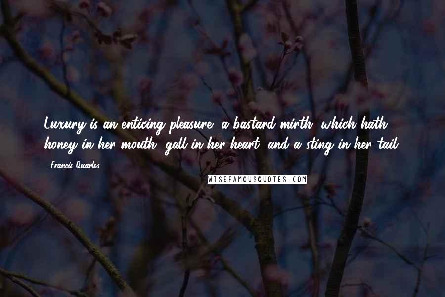 Francis Quarles Quotes: Luxury is an enticing pleasure, a bastard mirth, which hath honey in her mouth, gall in her heart, and a sting in her tail.