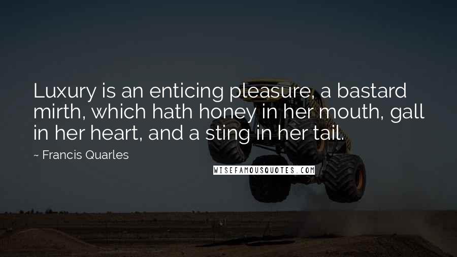 Francis Quarles Quotes: Luxury is an enticing pleasure, a bastard mirth, which hath honey in her mouth, gall in her heart, and a sting in her tail.