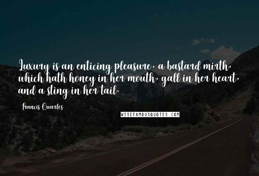 Francis Quarles Quotes: Luxury is an enticing pleasure, a bastard mirth, which hath honey in her mouth, gall in her heart, and a sting in her tail.