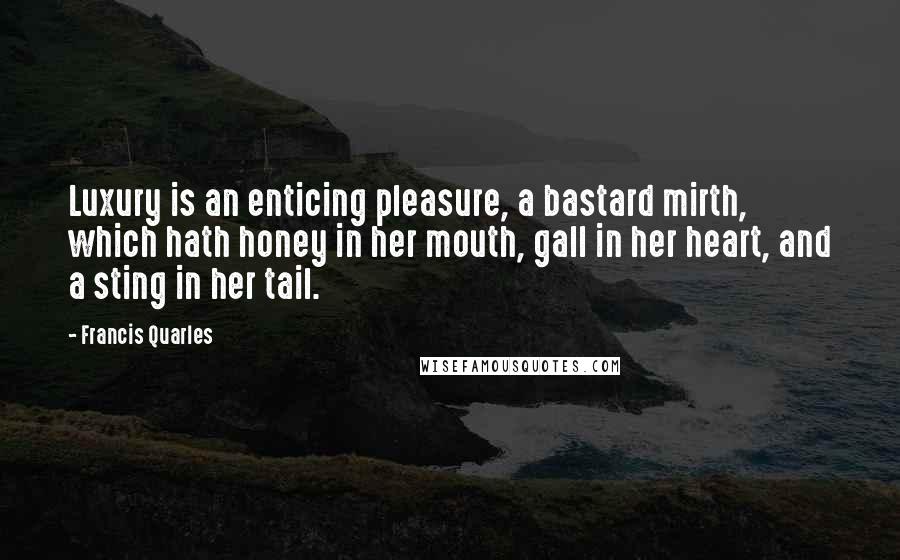 Francis Quarles Quotes: Luxury is an enticing pleasure, a bastard mirth, which hath honey in her mouth, gall in her heart, and a sting in her tail.
