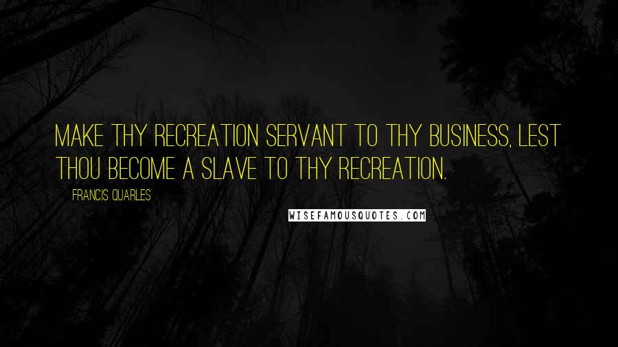 Francis Quarles Quotes: Make thy recreation servant to thy business, lest thou become a slave to thy recreation.