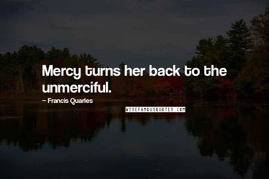 Francis Quarles Quotes: Mercy turns her back to the unmerciful.