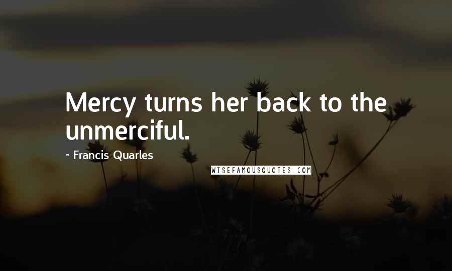 Francis Quarles Quotes: Mercy turns her back to the unmerciful.