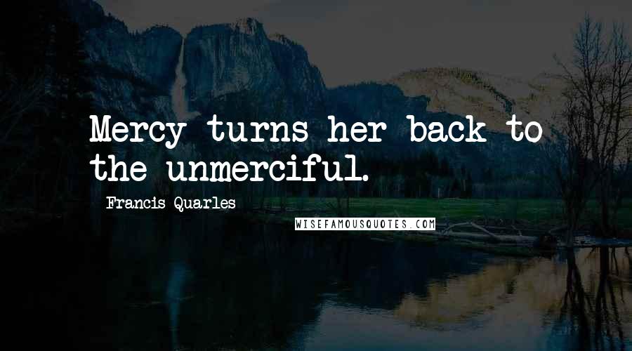 Francis Quarles Quotes: Mercy turns her back to the unmerciful.