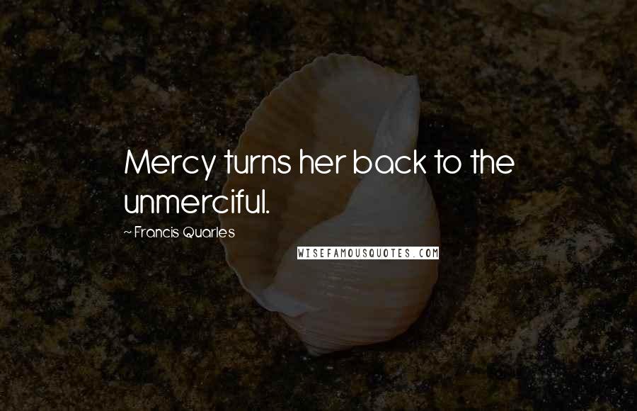 Francis Quarles Quotes: Mercy turns her back to the unmerciful.