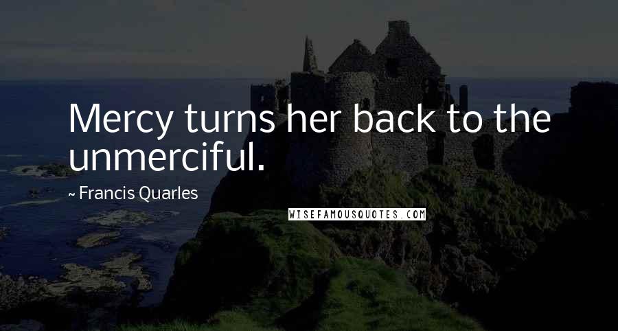 Francis Quarles Quotes: Mercy turns her back to the unmerciful.