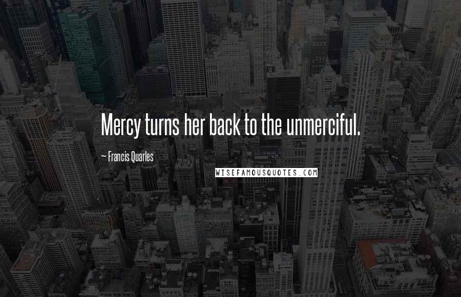 Francis Quarles Quotes: Mercy turns her back to the unmerciful.