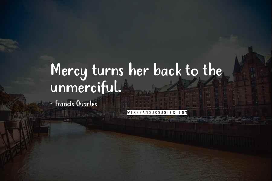 Francis Quarles Quotes: Mercy turns her back to the unmerciful.