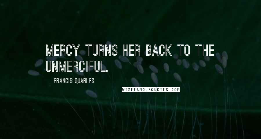Francis Quarles Quotes: Mercy turns her back to the unmerciful.