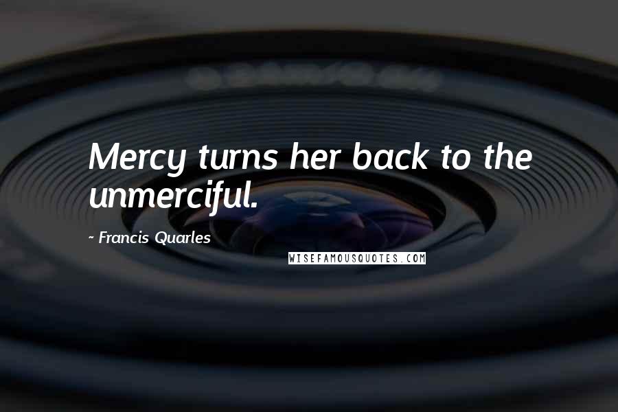 Francis Quarles Quotes: Mercy turns her back to the unmerciful.