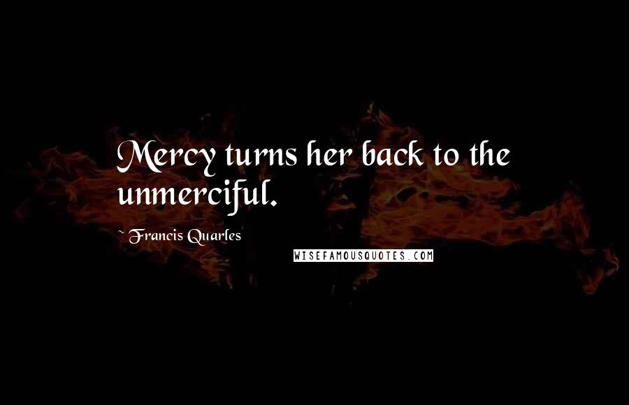 Francis Quarles Quotes: Mercy turns her back to the unmerciful.