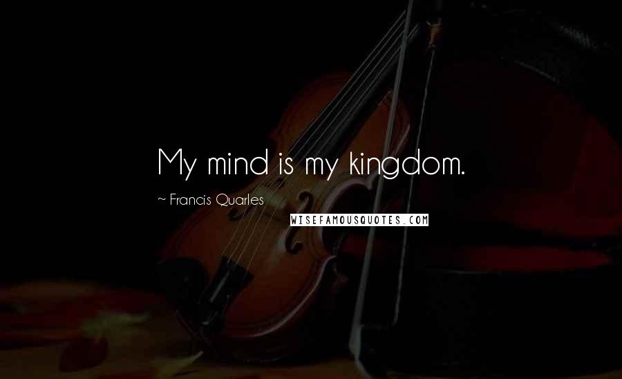 Francis Quarles Quotes: My mind is my kingdom.