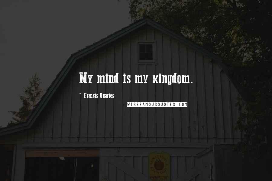 Francis Quarles Quotes: My mind is my kingdom.