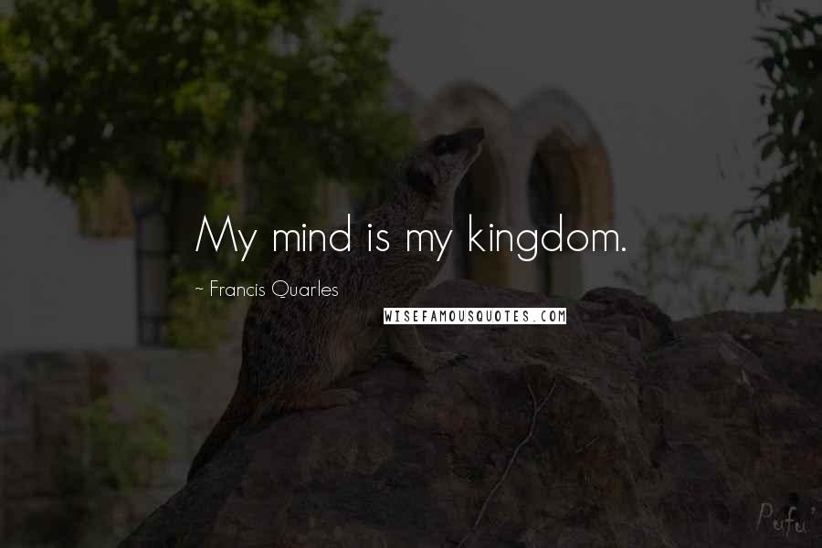 Francis Quarles Quotes: My mind is my kingdom.