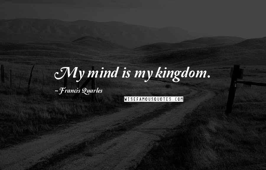 Francis Quarles Quotes: My mind is my kingdom.