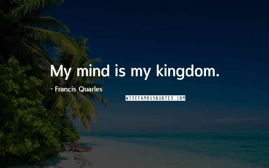 Francis Quarles Quotes: My mind is my kingdom.