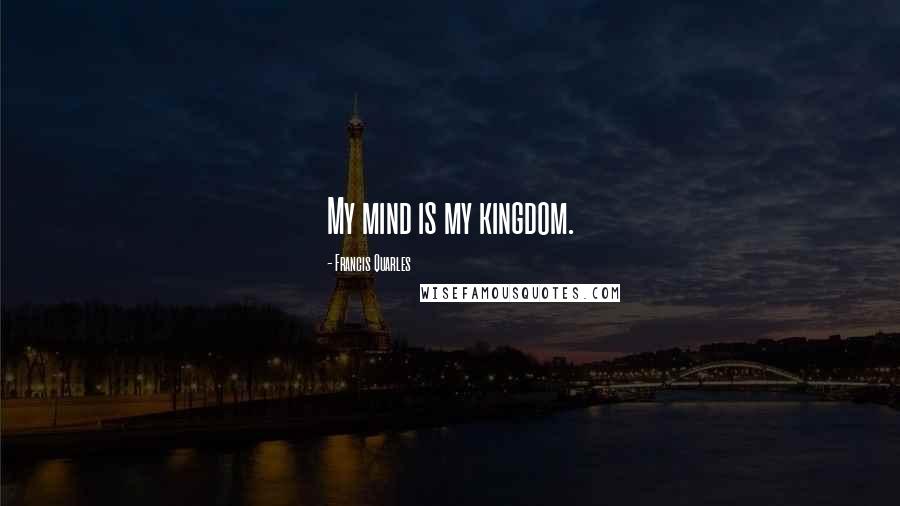 Francis Quarles Quotes: My mind is my kingdom.