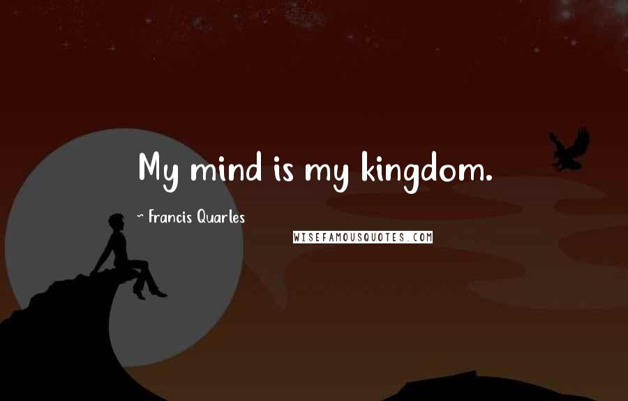 Francis Quarles Quotes: My mind is my kingdom.