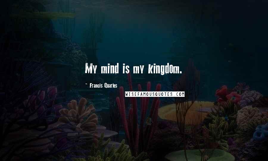 Francis Quarles Quotes: My mind is my kingdom.