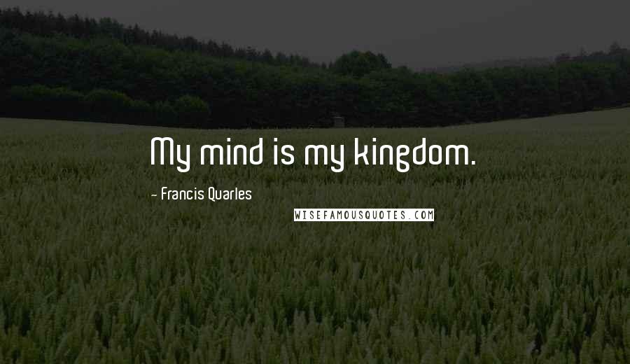 Francis Quarles Quotes: My mind is my kingdom.