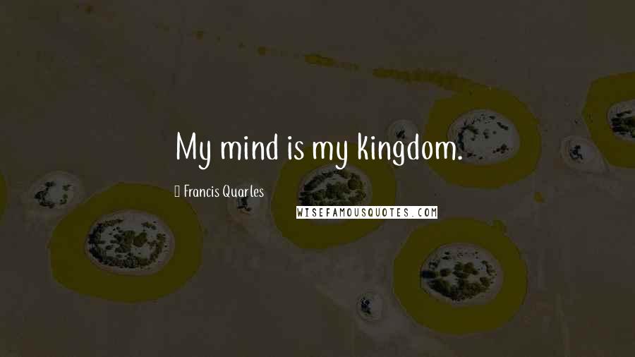 Francis Quarles Quotes: My mind is my kingdom.