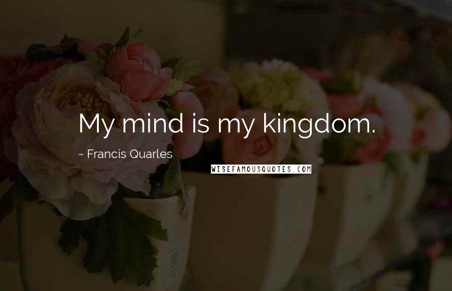 Francis Quarles Quotes: My mind is my kingdom.