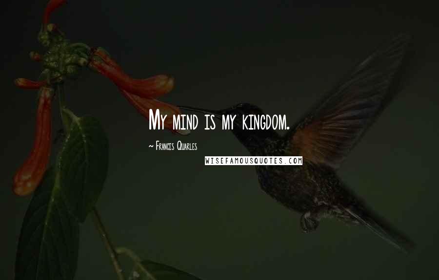 Francis Quarles Quotes: My mind is my kingdom.