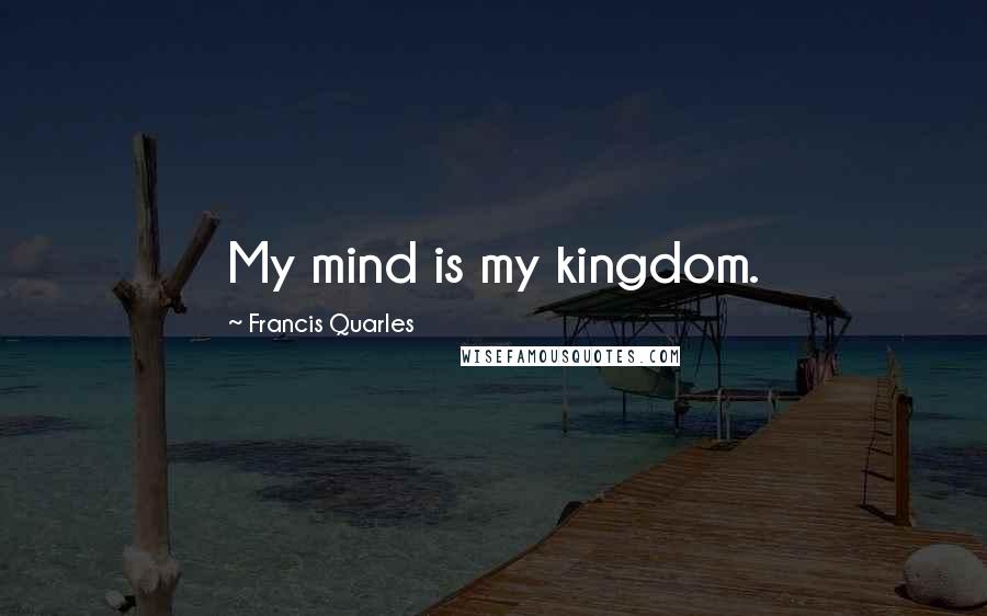 Francis Quarles Quotes: My mind is my kingdom.