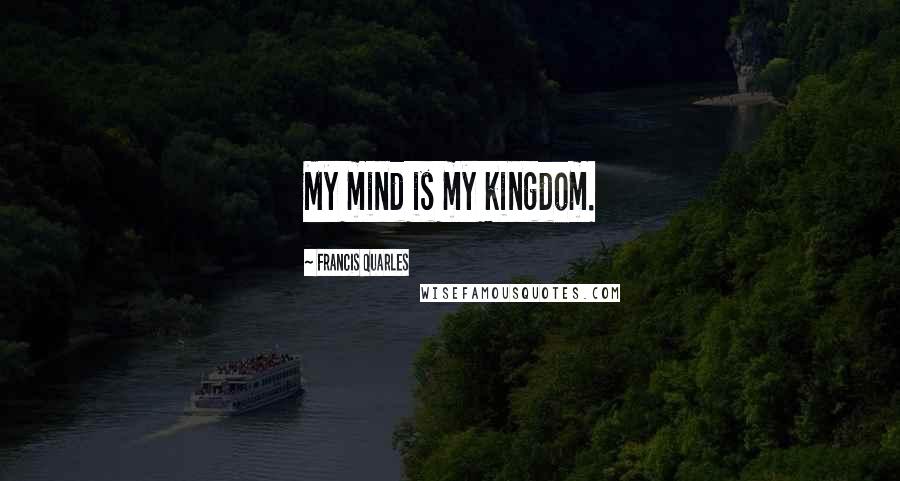 Francis Quarles Quotes: My mind is my kingdom.