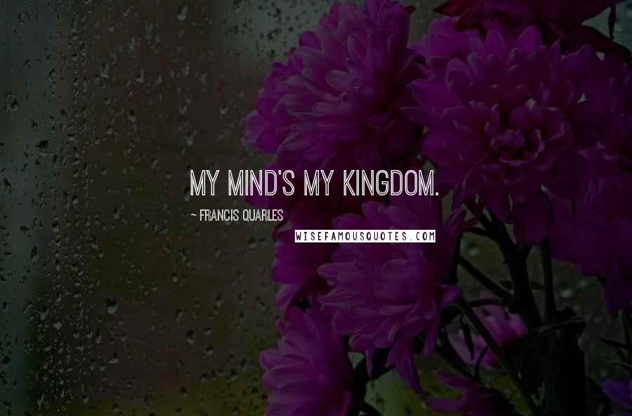 Francis Quarles Quotes: My mind's my kingdom.